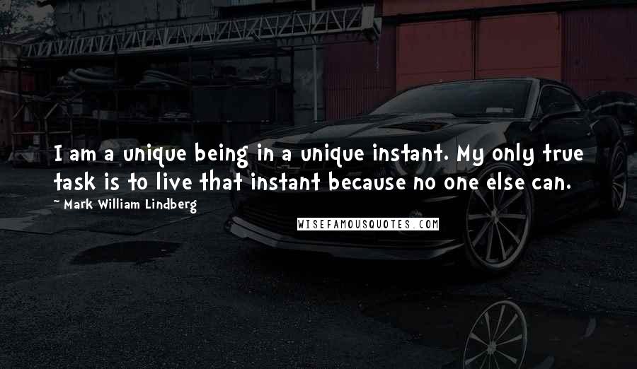 Mark William Lindberg Quotes: I am a unique being in a unique instant. My only true task is to live that instant because no one else can.