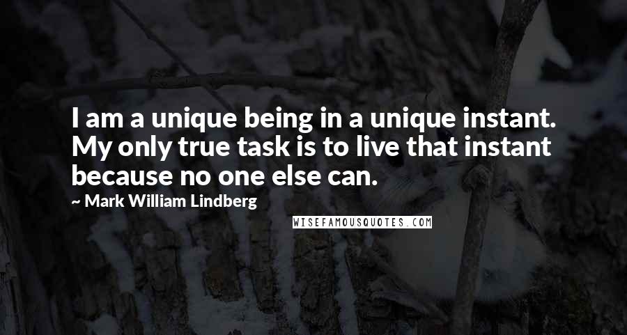 Mark William Lindberg Quotes: I am a unique being in a unique instant. My only true task is to live that instant because no one else can.