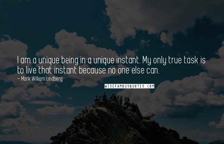 Mark William Lindberg Quotes: I am a unique being in a unique instant. My only true task is to live that instant because no one else can.