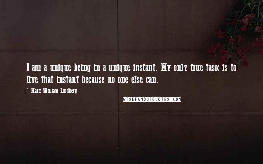 Mark William Lindberg Quotes: I am a unique being in a unique instant. My only true task is to live that instant because no one else can.