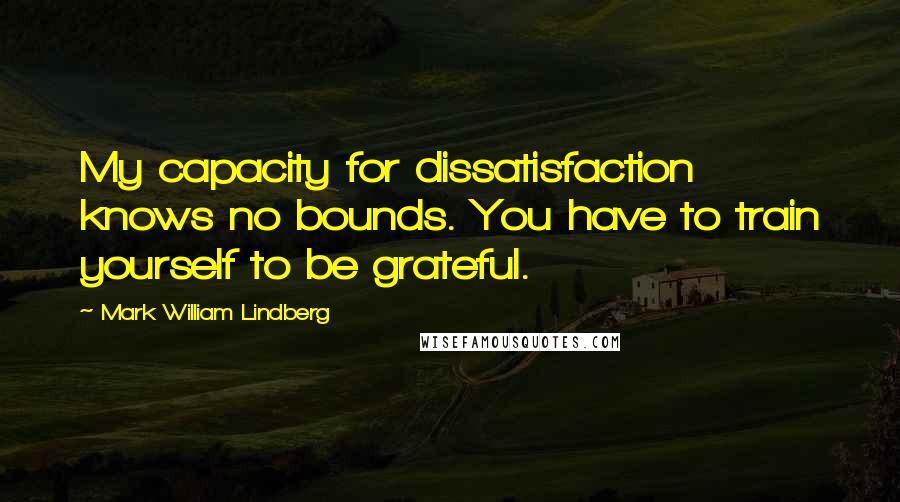 Mark William Lindberg Quotes: My capacity for dissatisfaction knows no bounds. You have to train yourself to be grateful.