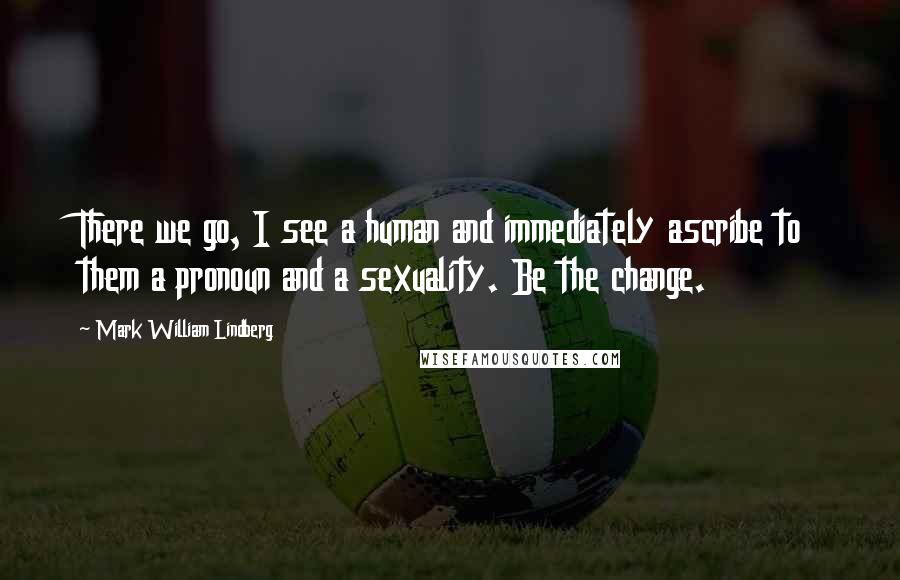 Mark William Lindberg Quotes: There we go, I see a human and immediately ascribe to them a pronoun and a sexuality. Be the change.