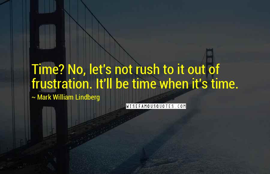 Mark William Lindberg Quotes: Time? No, let's not rush to it out of frustration. It'll be time when it's time.