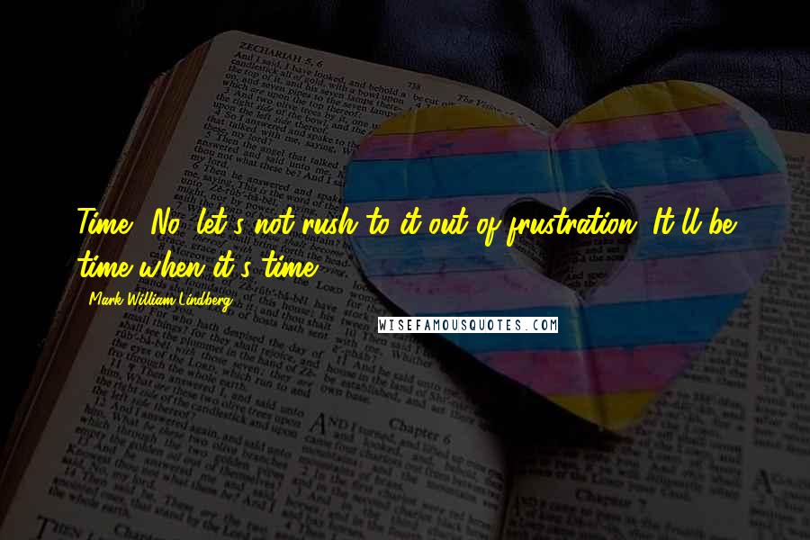 Mark William Lindberg Quotes: Time? No, let's not rush to it out of frustration. It'll be time when it's time.