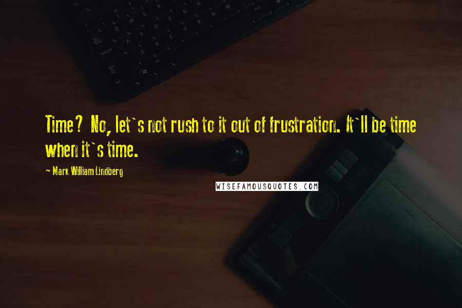 Mark William Lindberg Quotes: Time? No, let's not rush to it out of frustration. It'll be time when it's time.