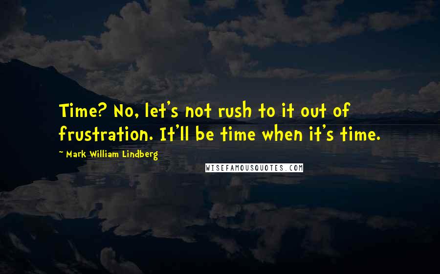 Mark William Lindberg Quotes: Time? No, let's not rush to it out of frustration. It'll be time when it's time.