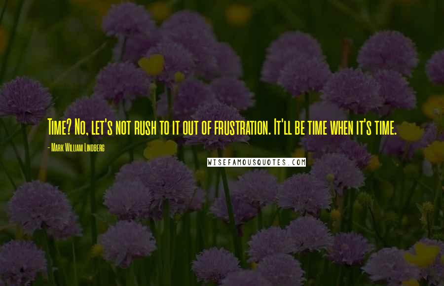 Mark William Lindberg Quotes: Time? No, let's not rush to it out of frustration. It'll be time when it's time.