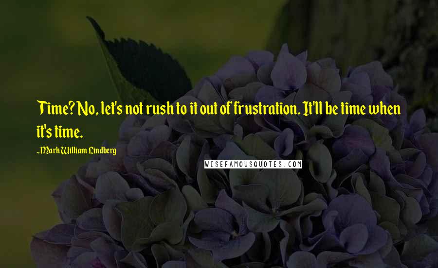 Mark William Lindberg Quotes: Time? No, let's not rush to it out of frustration. It'll be time when it's time.