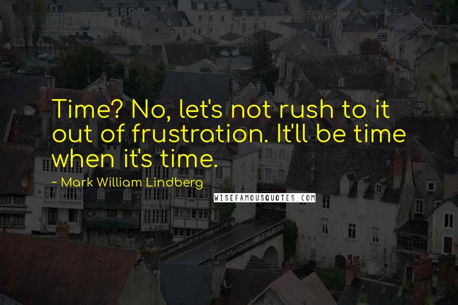 Mark William Lindberg Quotes: Time? No, let's not rush to it out of frustration. It'll be time when it's time.