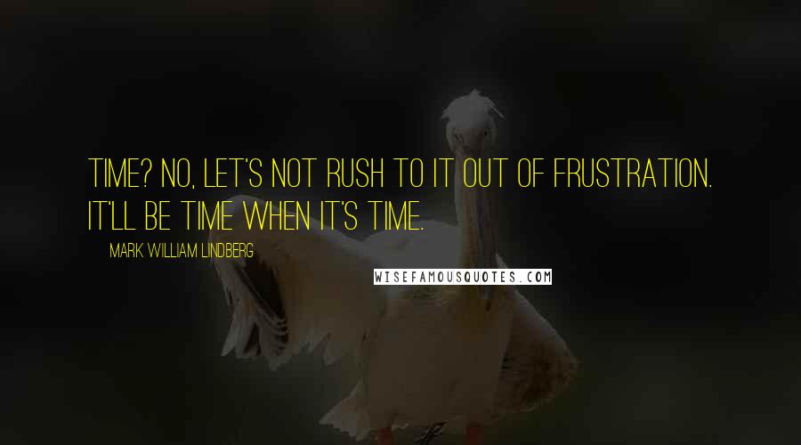 Mark William Lindberg Quotes: Time? No, let's not rush to it out of frustration. It'll be time when it's time.