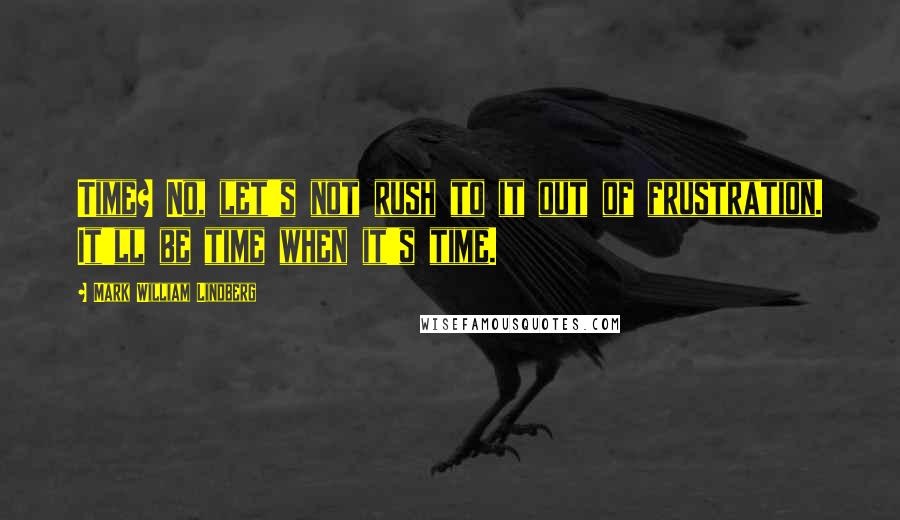 Mark William Lindberg Quotes: Time? No, let's not rush to it out of frustration. It'll be time when it's time.