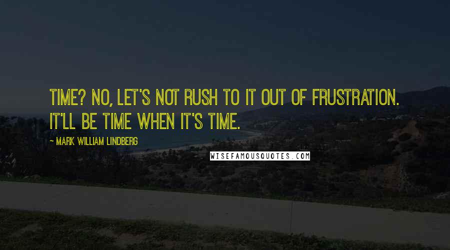 Mark William Lindberg Quotes: Time? No, let's not rush to it out of frustration. It'll be time when it's time.