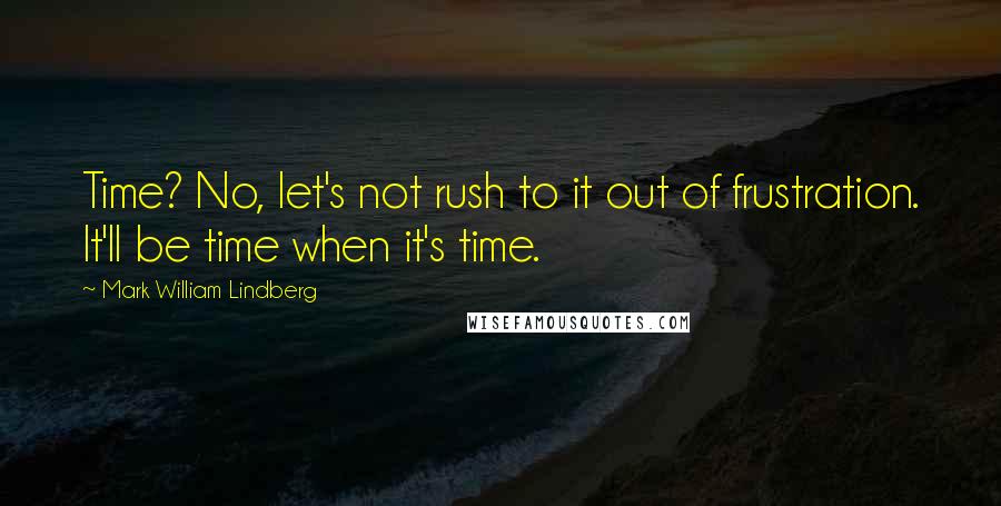 Mark William Lindberg Quotes: Time? No, let's not rush to it out of frustration. It'll be time when it's time.