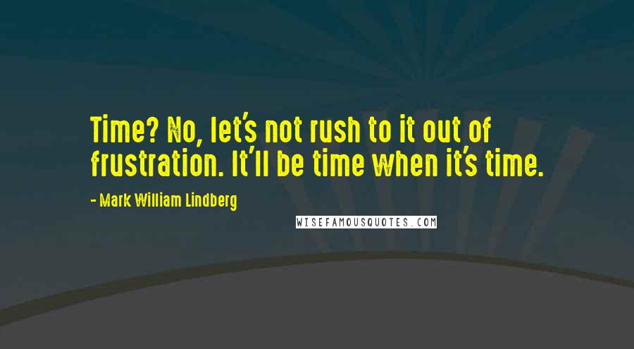 Mark William Lindberg Quotes: Time? No, let's not rush to it out of frustration. It'll be time when it's time.