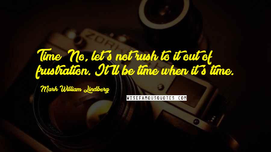 Mark William Lindberg Quotes: Time? No, let's not rush to it out of frustration. It'll be time when it's time.