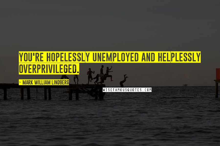 Mark William Lindberg Quotes: You're hopelessly unemployed and helplessly overprivileged.