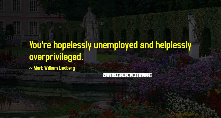 Mark William Lindberg Quotes: You're hopelessly unemployed and helplessly overprivileged.