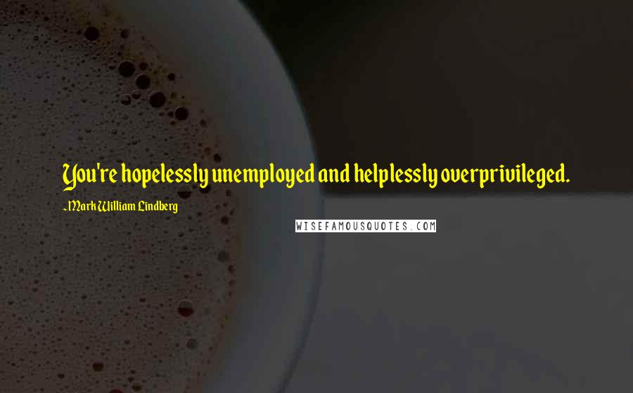 Mark William Lindberg Quotes: You're hopelessly unemployed and helplessly overprivileged.