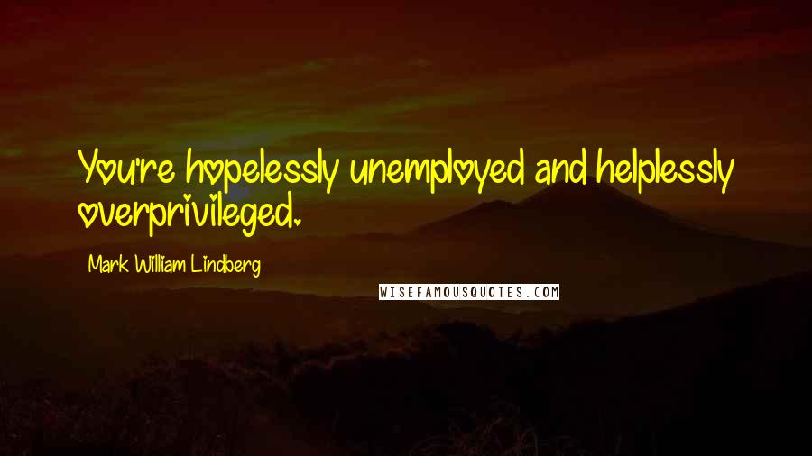 Mark William Lindberg Quotes: You're hopelessly unemployed and helplessly overprivileged.