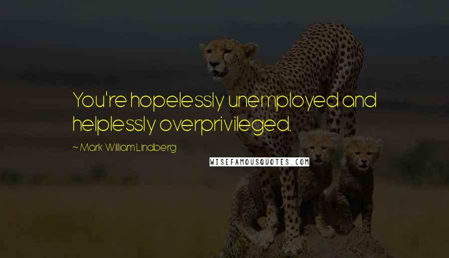 Mark William Lindberg Quotes: You're hopelessly unemployed and helplessly overprivileged.