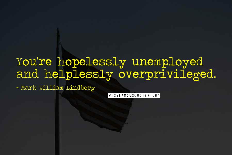 Mark William Lindberg Quotes: You're hopelessly unemployed and helplessly overprivileged.