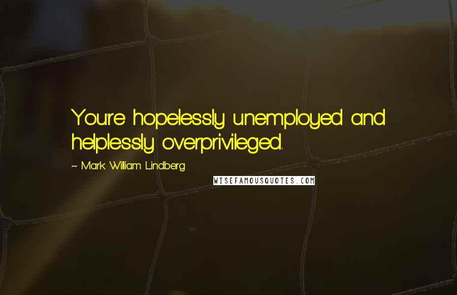 Mark William Lindberg Quotes: You're hopelessly unemployed and helplessly overprivileged.