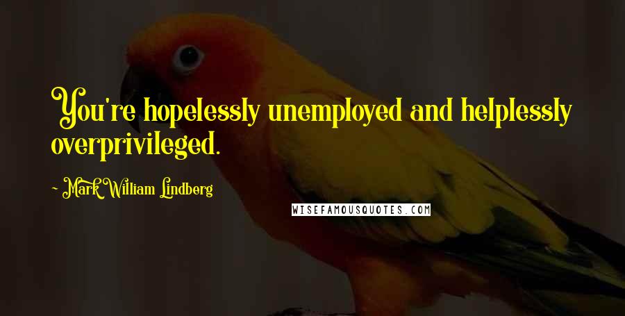 Mark William Lindberg Quotes: You're hopelessly unemployed and helplessly overprivileged.