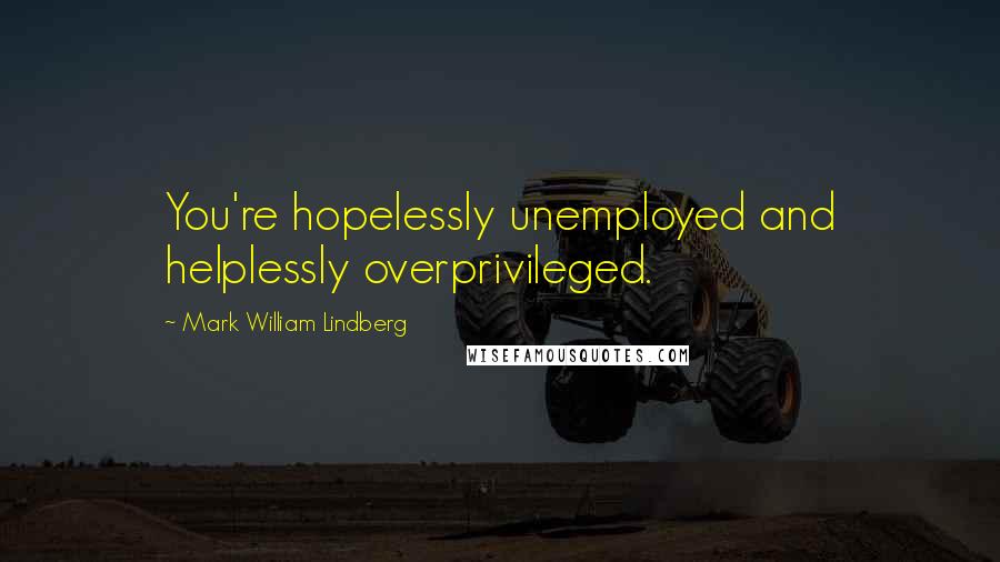 Mark William Lindberg Quotes: You're hopelessly unemployed and helplessly overprivileged.