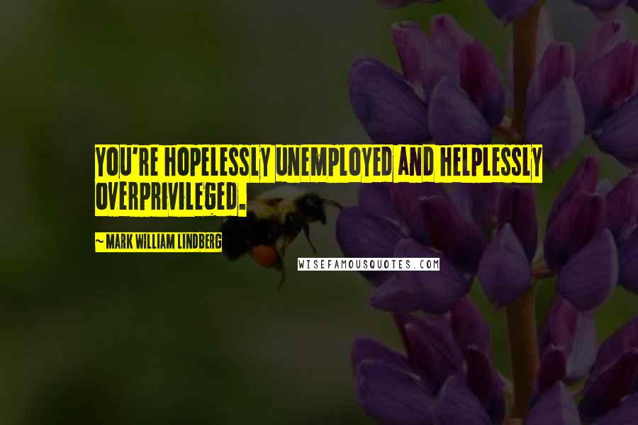 Mark William Lindberg Quotes: You're hopelessly unemployed and helplessly overprivileged.