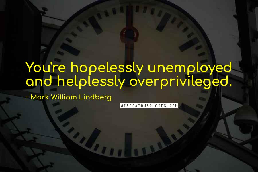 Mark William Lindberg Quotes: You're hopelessly unemployed and helplessly overprivileged.