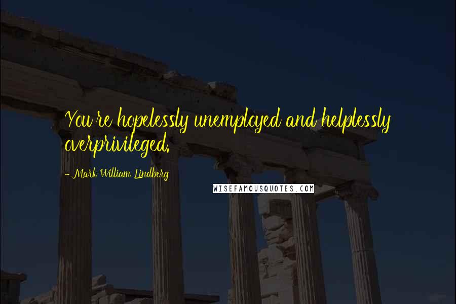 Mark William Lindberg Quotes: You're hopelessly unemployed and helplessly overprivileged.