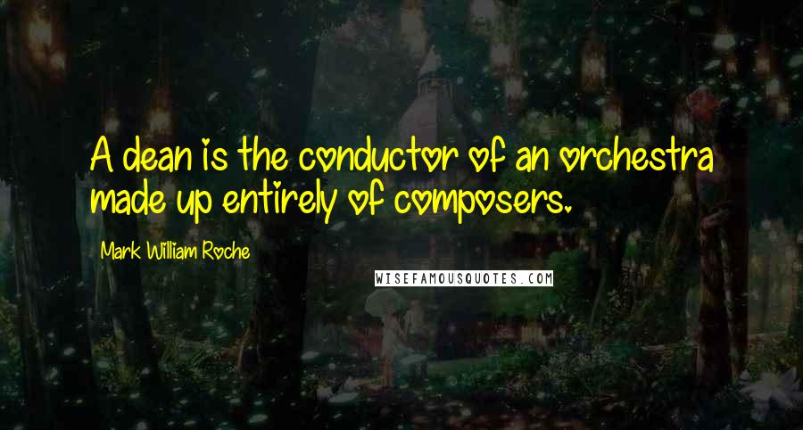 Mark William Roche Quotes: A dean is the conductor of an orchestra made up entirely of composers.