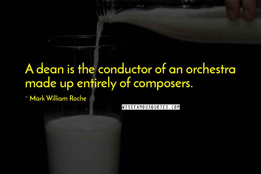 Mark William Roche Quotes: A dean is the conductor of an orchestra made up entirely of composers.