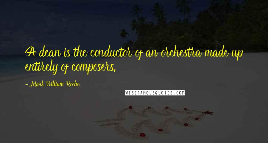 Mark William Roche Quotes: A dean is the conductor of an orchestra made up entirely of composers.