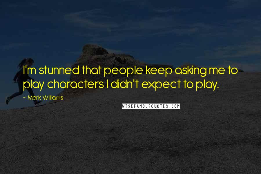 Mark Williams Quotes: I'm stunned that people keep asking me to play characters I didn't expect to play.