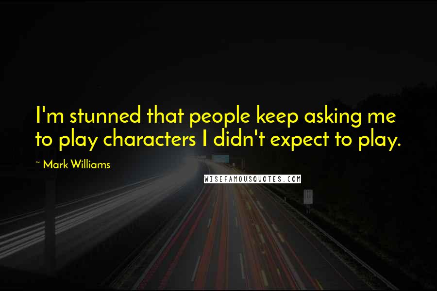 Mark Williams Quotes: I'm stunned that people keep asking me to play characters I didn't expect to play.