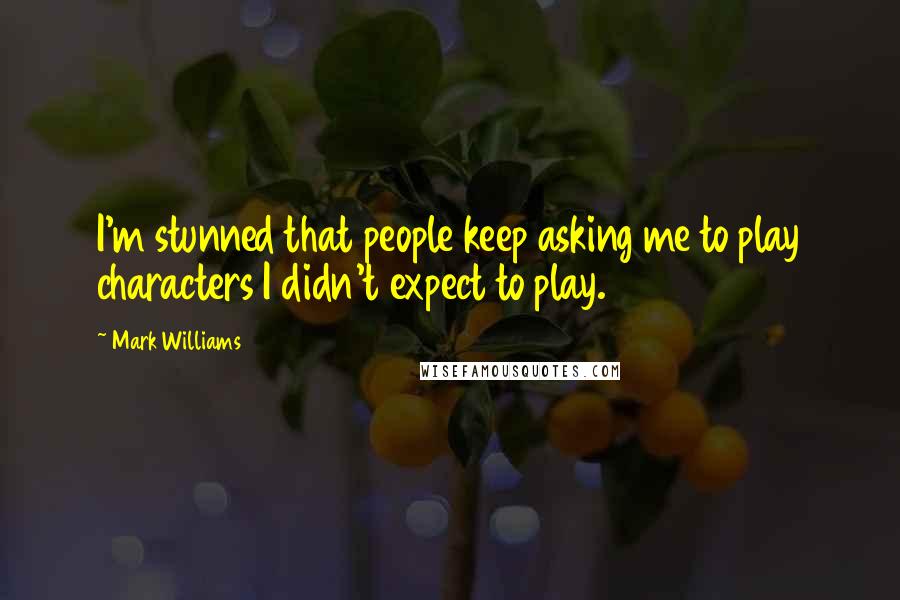 Mark Williams Quotes: I'm stunned that people keep asking me to play characters I didn't expect to play.