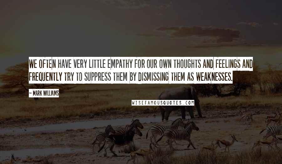 Mark Williams Quotes: We often have very little empathy for our own thoughts and feelings and frequently try to suppress them by dismissing them as weaknesses.