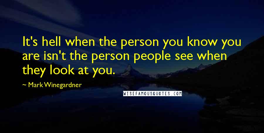 Mark Winegardner Quotes: It's hell when the person you know you are isn't the person people see when they look at you.