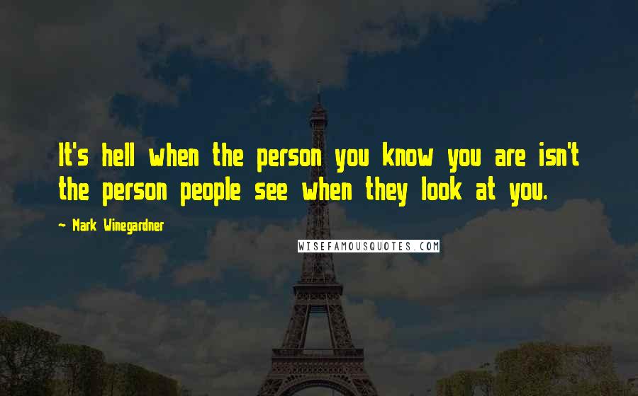 Mark Winegardner Quotes: It's hell when the person you know you are isn't the person people see when they look at you.