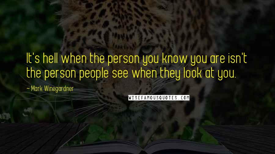 Mark Winegardner Quotes: It's hell when the person you know you are isn't the person people see when they look at you.