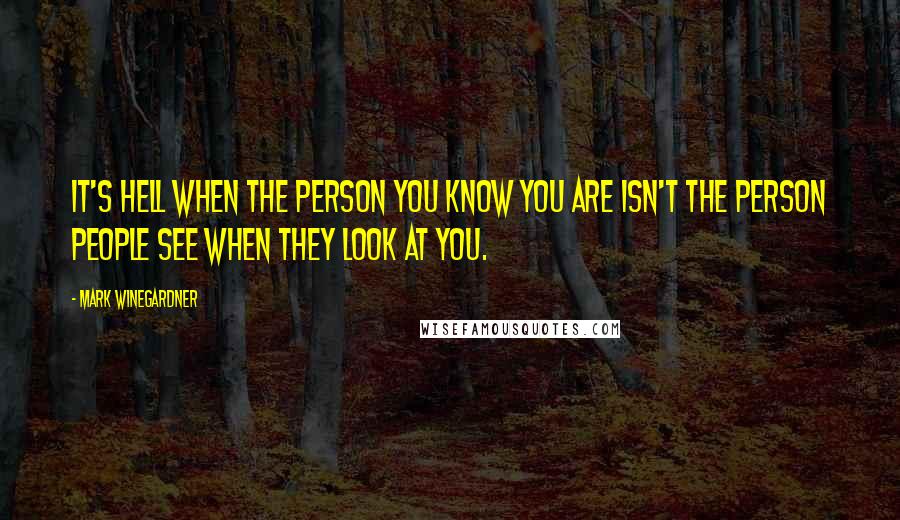 Mark Winegardner Quotes: It's hell when the person you know you are isn't the person people see when they look at you.