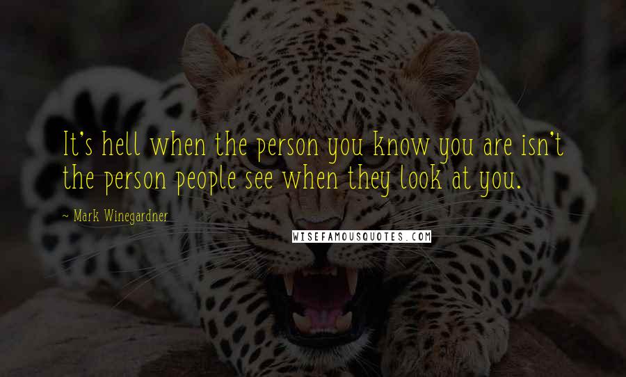 Mark Winegardner Quotes: It's hell when the person you know you are isn't the person people see when they look at you.