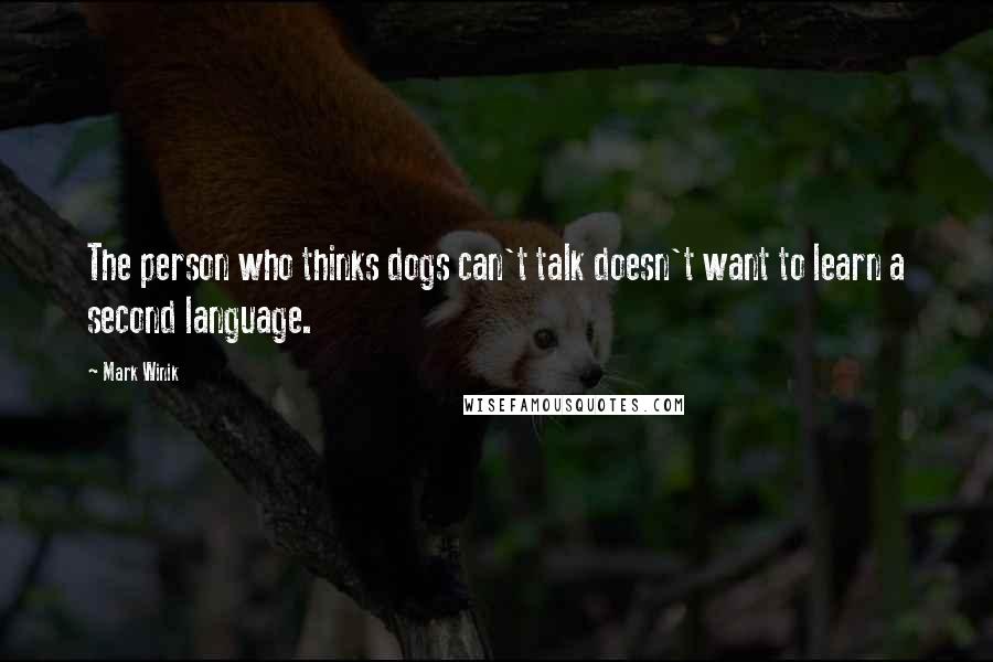 Mark Winik Quotes: The person who thinks dogs can't talk doesn't want to learn a second language.