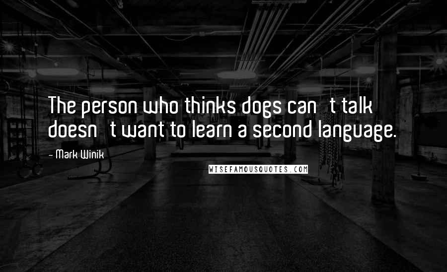 Mark Winik Quotes: The person who thinks dogs can't talk doesn't want to learn a second language.