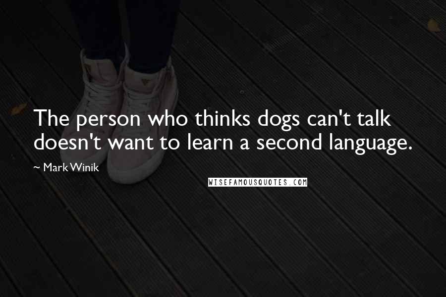 Mark Winik Quotes: The person who thinks dogs can't talk doesn't want to learn a second language.
