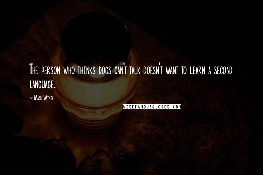 Mark Winik Quotes: The person who thinks dogs can't talk doesn't want to learn a second language.