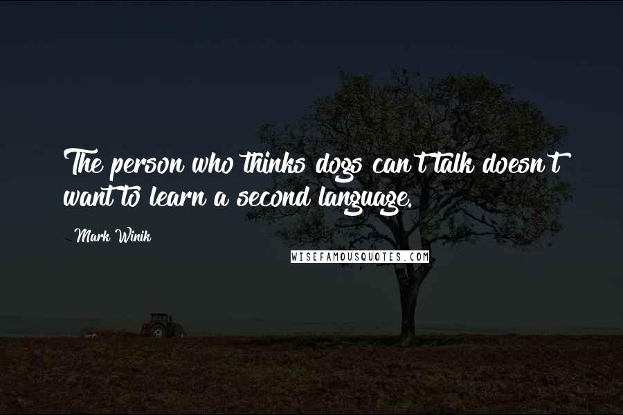 Mark Winik Quotes: The person who thinks dogs can't talk doesn't want to learn a second language.