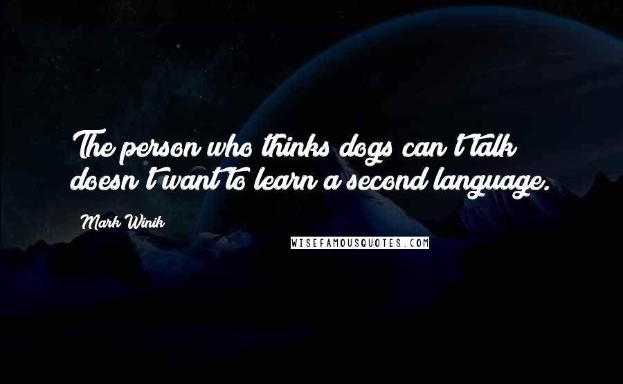 Mark Winik Quotes: The person who thinks dogs can't talk doesn't want to learn a second language.