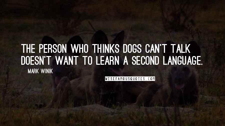 Mark Winik Quotes: The person who thinks dogs can't talk doesn't want to learn a second language.
